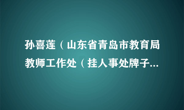 孙喜莲（山东省青岛市教育局教师工作处（挂人事处牌子）处长）