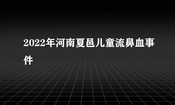 2022年河南夏邑儿童流鼻血事件