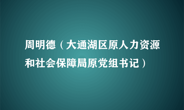 周明德（大通湖区原人力资源和社会保障局原党组书记）