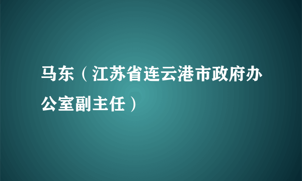 马东（江苏省连云港市政府办公室副主任）