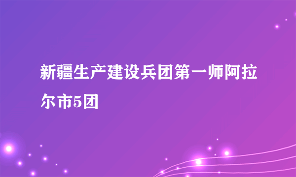 新疆生产建设兵团第一师阿拉尔市5团