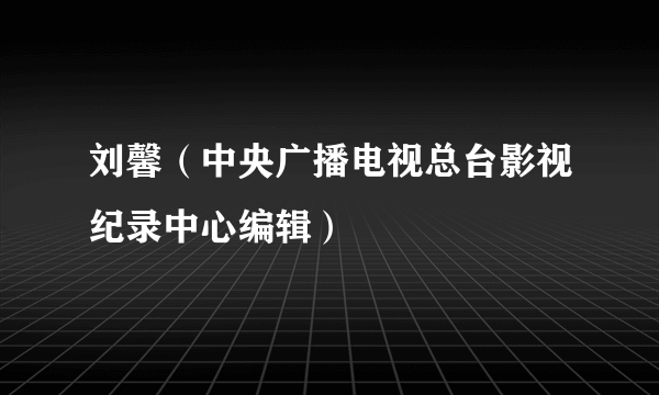 刘馨（中央广播电视总台影视纪录中心编辑）