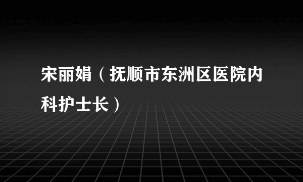 宋丽娟（抚顺市东洲区医院内科护士长）