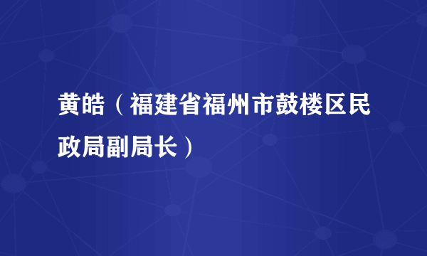 黄皓（福建省福州市鼓楼区民政局副局长）