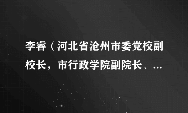 李睿（河北省沧州市委党校副校长，市行政学院副院长、市社会主义学院副院长）