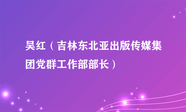 吴红（吉林东北亚出版传媒集团党群工作部部长）