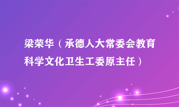 梁荣华（承德人大常委会教育科学文化卫生工委原主任）