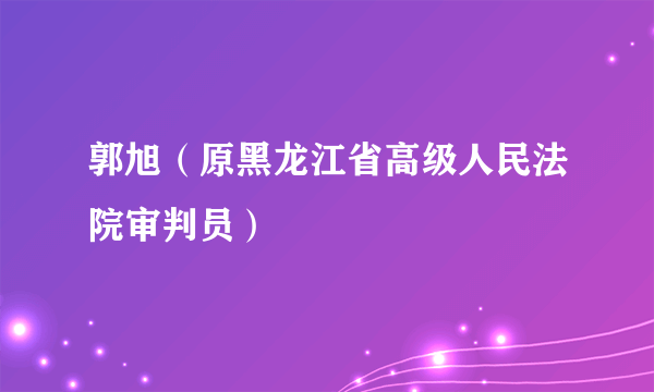 郭旭（原黑龙江省高级人民法院审判员）