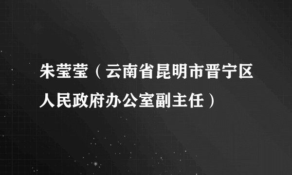 朱莹莹（云南省昆明市晋宁区人民政府办公室副主任）