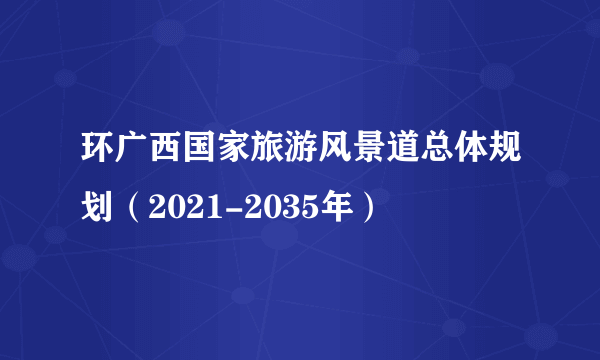 环广西国家旅游风景道总体规划（2021-2035年）