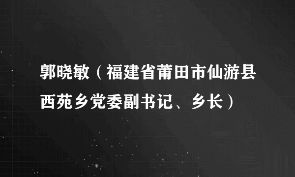 郭晓敏（福建省莆田市仙游县西苑乡党委副书记、乡长）