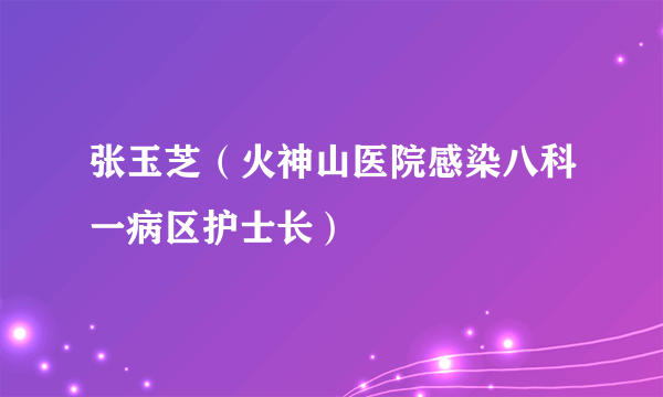 张玉芝（火神山医院感染八科一病区护士长）