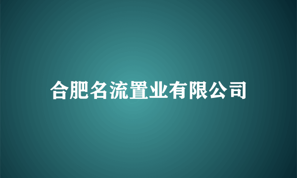 合肥名流置业有限公司