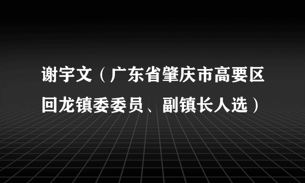 谢宇文（广东省肇庆市高要区回龙镇委委员、副镇长人选）