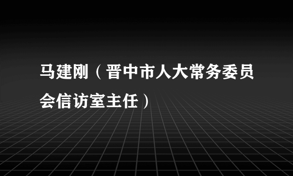 马建刚（晋中市人大常务委员会信访室主任）