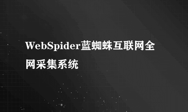 WebSpider蓝蜘蛛互联网全网采集系统