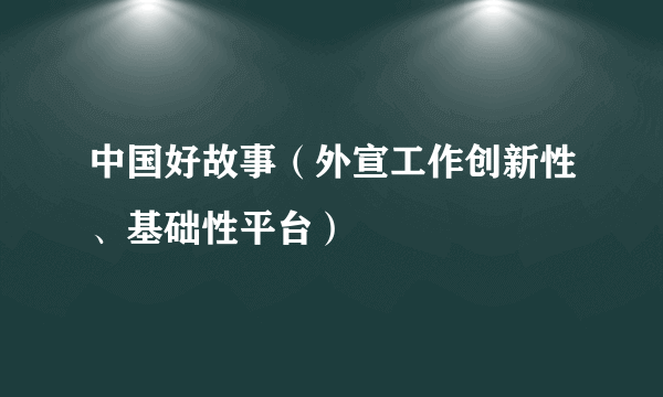 中国好故事（外宣工作创新性、基础性平台）