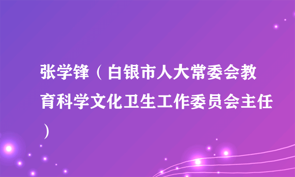 张学锋（白银市人大常委会教育科学文化卫生工作委员会主任）