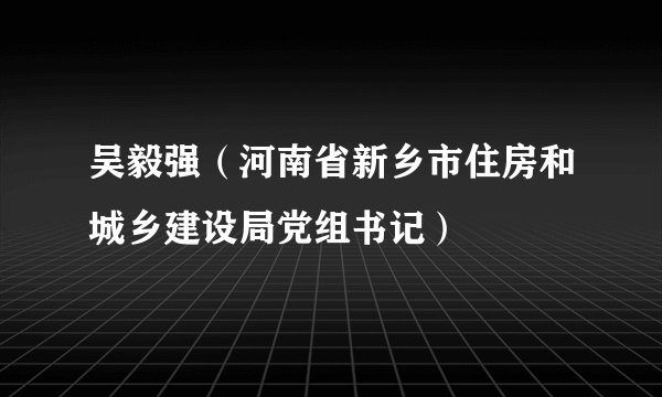 吴毅强（河南省新乡市住房和城乡建设局党组书记）