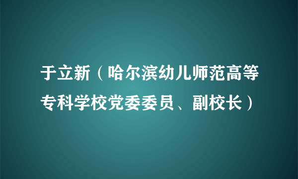 于立新（哈尔滨幼儿师范高等专科学校党委委员、副校长）