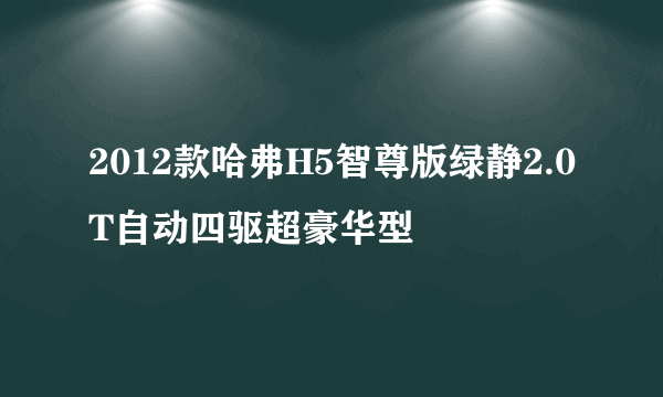 2012款哈弗H5智尊版绿静2.0T自动四驱超豪华型