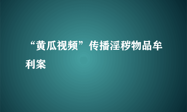 “黄瓜视频”传播淫秽物品牟利案