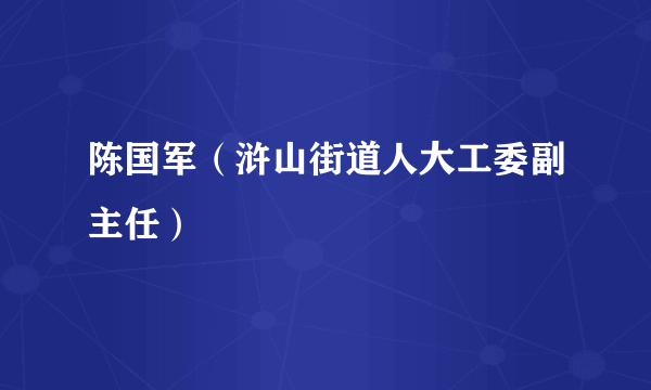 陈国军（浒山街道人大工委副主任）