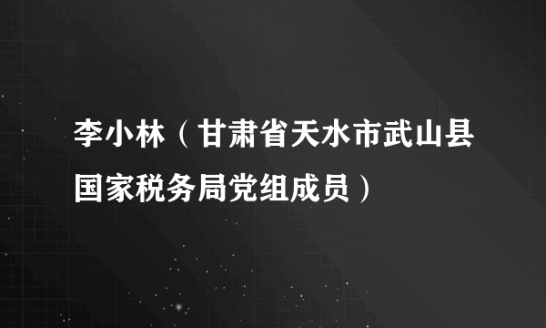 李小林（甘肃省天水市武山县国家税务局党组成员）