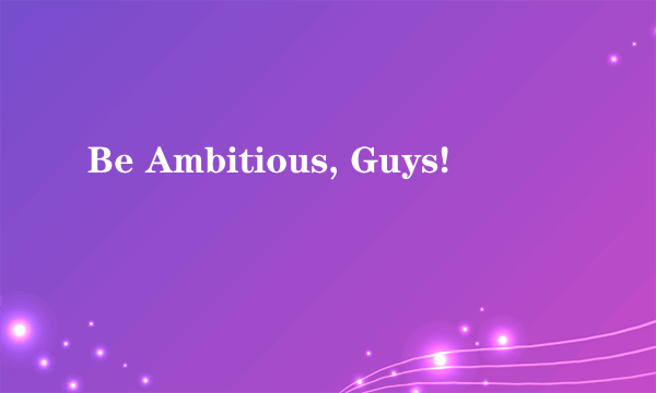 Be Ambitious, Guys!