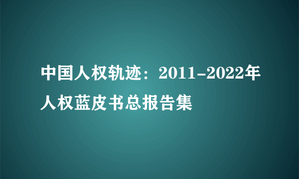 中国人权轨迹：2011-2022年人权蓝皮书总报告集