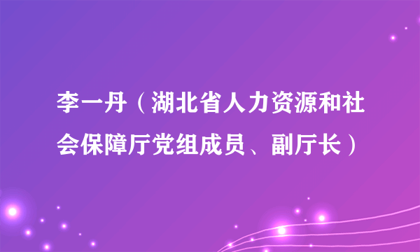 李一丹（湖北省人力资源和社会保障厅党组成员、副厅长）