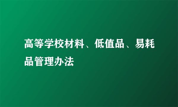 高等学校材料、低值品、易耗品管理办法