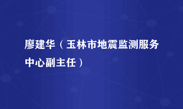 廖建华（玉林市地震监测服务中心副主任）