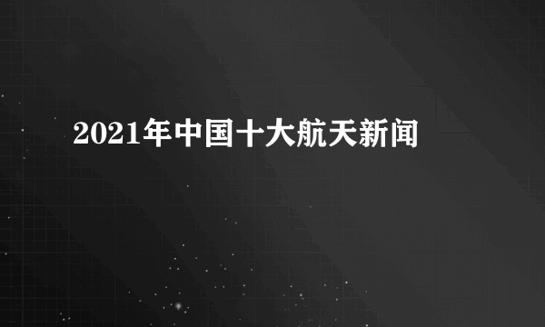 2021年中国十大航天新闻