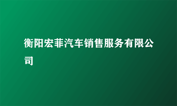 衡阳宏菲汽车销售服务有限公司