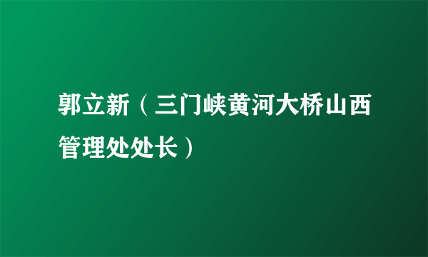 郭立新（三门峡黄河大桥山西管理处处长）