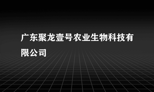 广东聚龙壹号农业生物科技有限公司