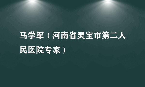 马学军（河南省灵宝市第二人民医院专家）