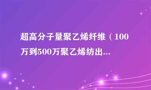 超高分子量聚乙烯纤维（100万到500万聚乙烯纺出的纤维）