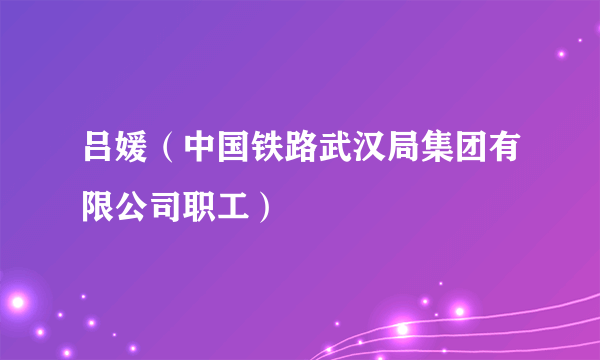 吕媛（中国铁路武汉局集团有限公司职工）