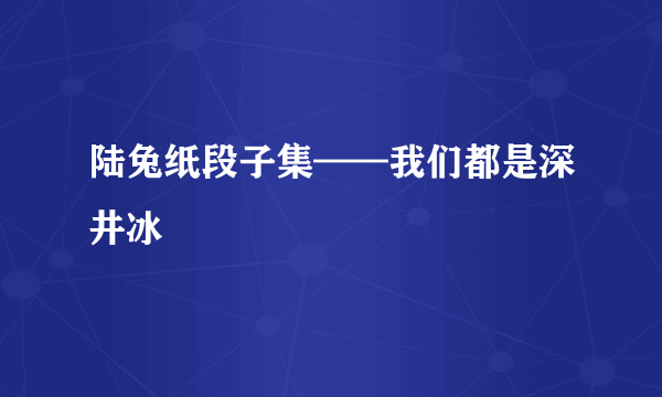 陆兔纸段子集——我们都是深井冰