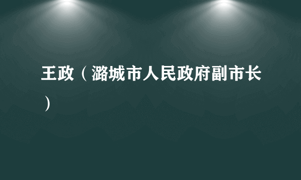 王政（潞城市人民政府副市长）