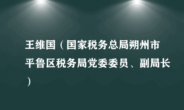 王维国（国家税务总局朔州市平鲁区税务局党委委员、副局长）