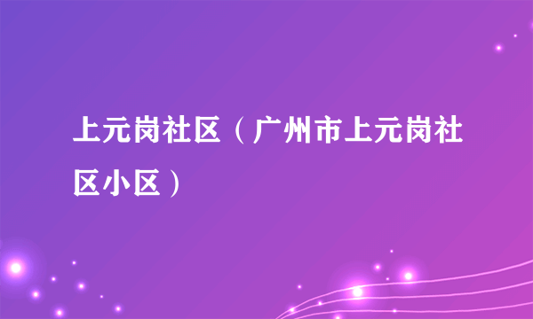 上元岗社区（广州市上元岗社区小区）