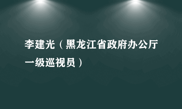 李建光（黑龙江省政府办公厅一级巡视员）