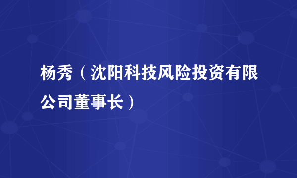 杨秀（沈阳科技风险投资有限公司董事长）