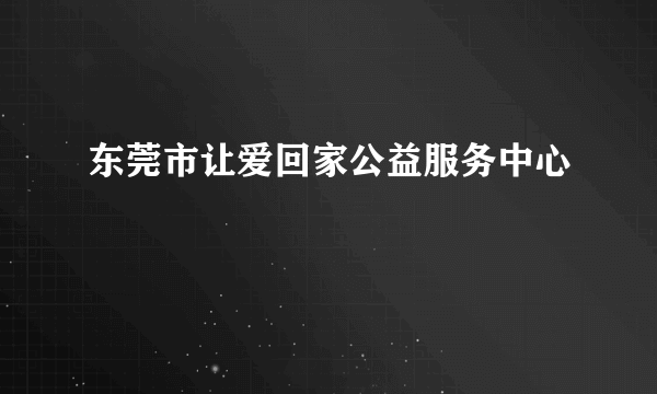 东莞市让爱回家公益服务中心