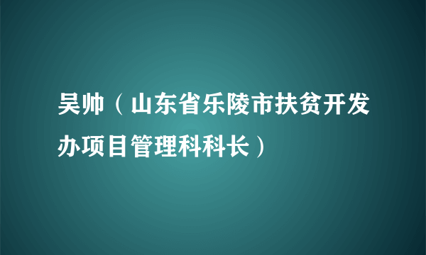 吴帅（山东省乐陵市扶贫开发办项目管理科科长）