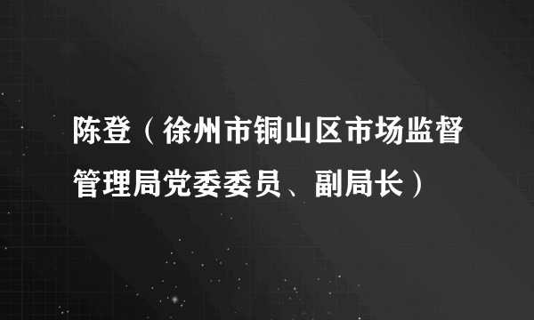 陈登（徐州市铜山区市场监督管理局党委委员、副局长）