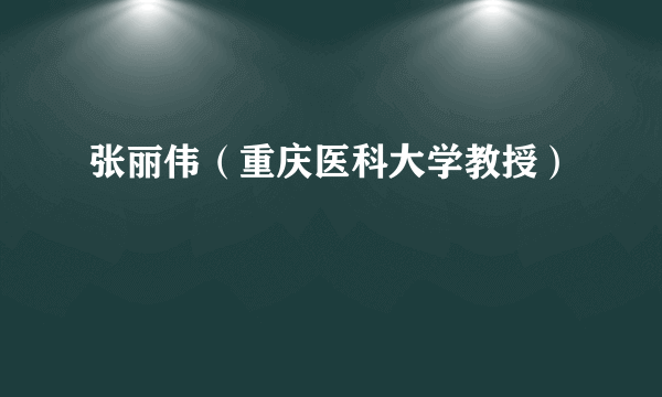 张丽伟（重庆医科大学教授）